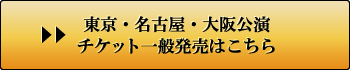 東京・名古屋・大阪公演 チケット一般発売はこちら